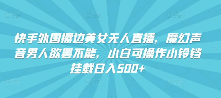 快手外国擦边美女无人直播，魔幻声音男人欲罢不能，小白可操作小铃铛挂载日入500+【揭秘】-林文副业站