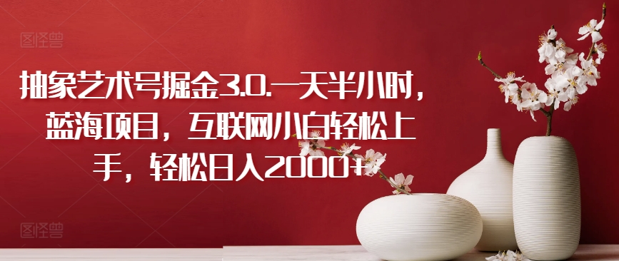 抽象艺术号掘金3.0.一天半小时，蓝海项目，互联网小白轻松上手，轻松日入2000+【揭秘】-林文副业站