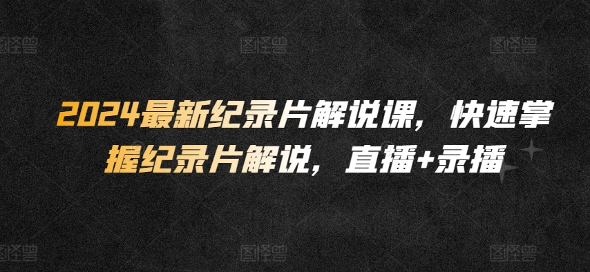 2024最新纪录片解说课，快速掌握纪录片解说，直播+录播-林文副业站
