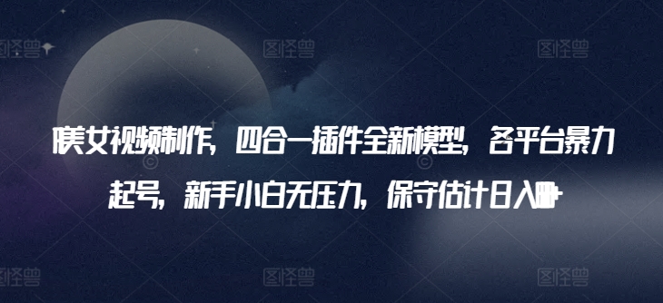 AI美女视频制作，四合一插件全新模型，各平台暴力起号，新手小白无压力，保守估计日入600+【揭秘】-林文副业站