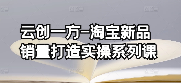 云创一方-淘宝新品销量打造实操系列课，基础销量打造(4课程)+补单渠道分析(4课程)-林文副业站