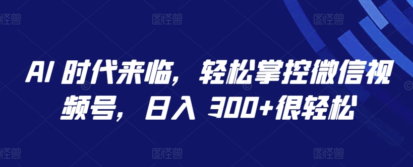 AI 时代来临，轻松掌控微信视频号，日入 300+很轻松【揭秘】-林文副业站