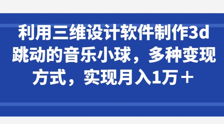 利用三维设计软件制作3d跳动的音乐小球，多种变现方式，实现月入1万+【揭秘】-林文副业站