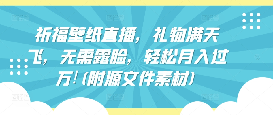 祈福壁纸直播，礼物满天飞，无需露脸，轻松月入过万!(附源文件素材)【揭秘】-林文副业站