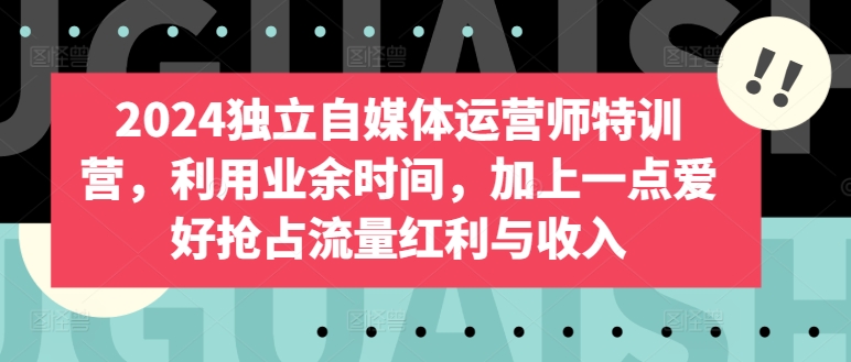 2024独立自媒体运营师特训营，利用业余时间，加上一点爱好抢占流量红利与收入-林文副业站