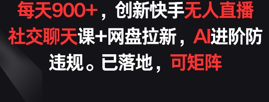 每天900+，创新快手无人直播社交聊天课+网盘拉新，AI进阶防违规 已落地 可矩阵【揭秘】-林文副业站