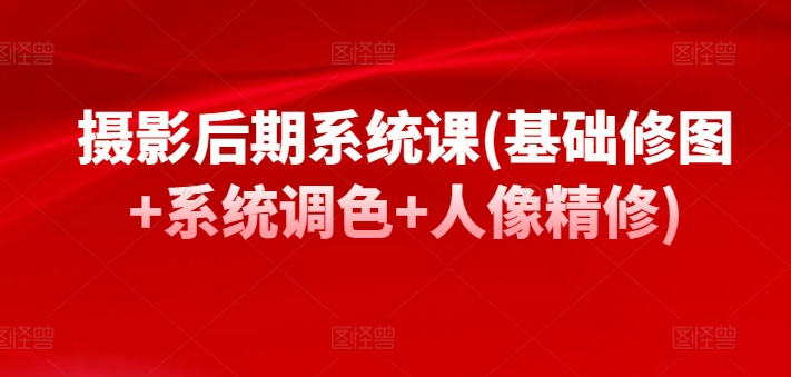 摄影后期系统课(基础修图+系统调色+人像精修)-林文副业站