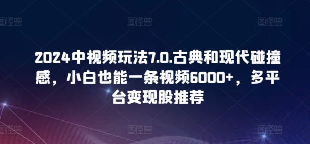 2024中视频玩法7.0.古典和现代碰撞感，小白也能一条视频6000+，多平台变现【揭秘】-林文副业站