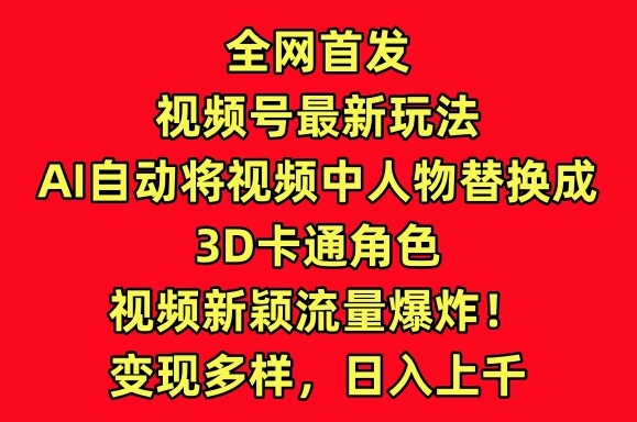 全网首发视频号最新玩法，AI自动将视频中人物替换成3D卡通角色，视频新颖流量爆炸【揭秘】-林文副业站