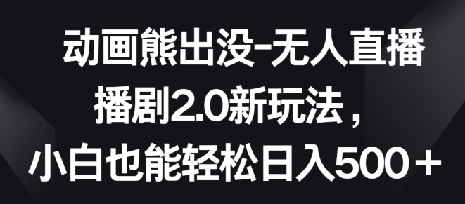 动画熊出没-无人直播播剧2.0新玩法，小白也能轻松日入500+【揭秘】-林文副业站