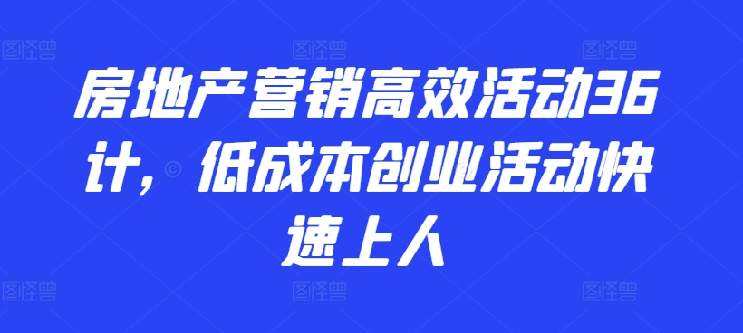 房地产营销高效活动36计，​低成本创业活动快速上人-林文副业站