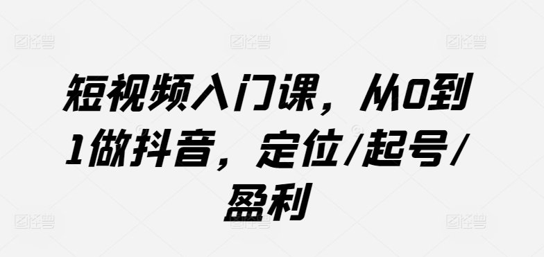 短视频入门课，从0到1做抖音，定位/起号/盈利-林文副业站