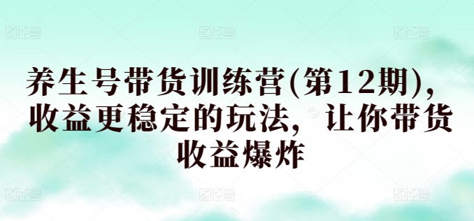 养生号带货训练营(第12期)，收益更稳定的玩法，让你带货收益爆炸-林文副业站