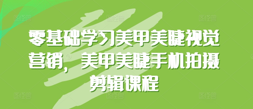 零基础学习美甲美睫视觉营销，美甲美睫手机拍摄剪辑课程-林文副业站