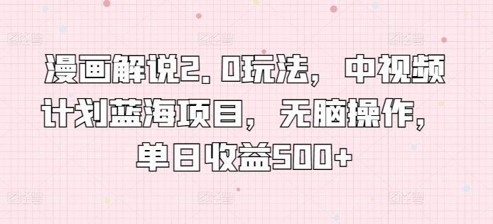 漫画解说2.0玩法，中视频计划蓝海项目，无脑操作，单日收益500+【揭秘】-林文副业站