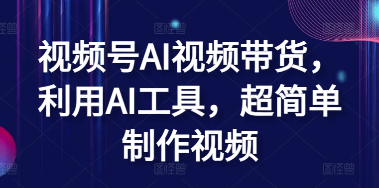 视频号AI视频带货，利用AI工具，超简单制作视频【揭秘】-林文副业站
