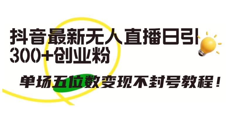 抖音最新无人直播日引300+创业粉，单场五位数变现不封号教程【揭秘】-林文副业站