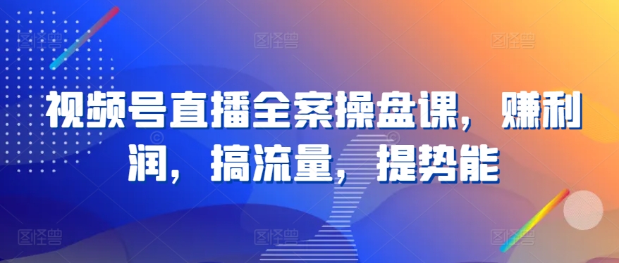 视频号直播全案操盘课，赚利润，搞流量，提势能-林文副业站