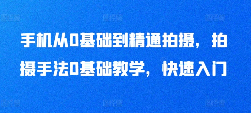 手机从0基础到精通拍摄，拍摄手法0基础教学，快速入门-林文副业站