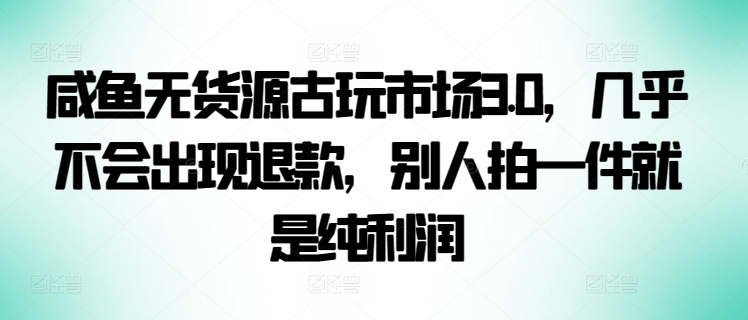 咸鱼无货源古玩市场3.0，几乎不会出现退款，别人拍一件就是纯利润【揭秘】-林文副业站