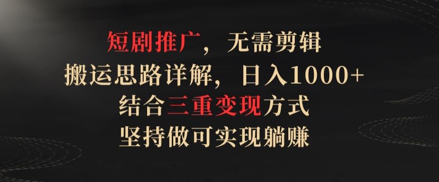 短剧推广，无需剪辑，搬运思路详解，日入1000+，结合三重变现方式，坚持做可实现躺赚【揭秘】-林文副业站
