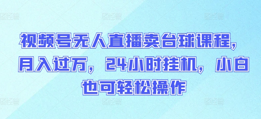 视频号无人直播卖台球课程，月入过万，24小时挂机，小白也可轻松操作【揭秘】-林文副业站