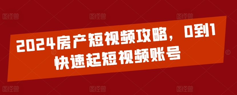 2024房产短视频攻略，0到1快速起短视频账号-林文副业站