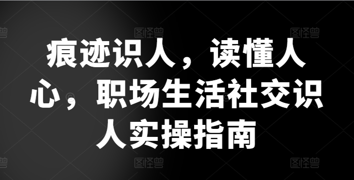 痕迹识人，读懂人心，​职场生活社交识人实操指南-林文副业站