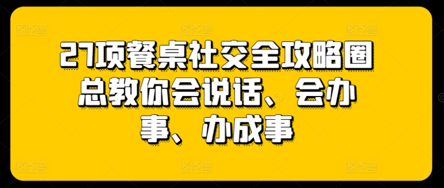 27项餐桌社交全攻略圈总教你会说话、会办事、办成事-林文副业站