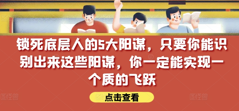 锁死底层人的5大阳谋，只要你能识别出来这些阳谋，你一定能实现一个质的飞跃【付费文章】-林文副业站