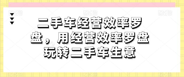 二手车经营效率罗盘，用经营效率罗盘玩转二手车生意-林文副业站