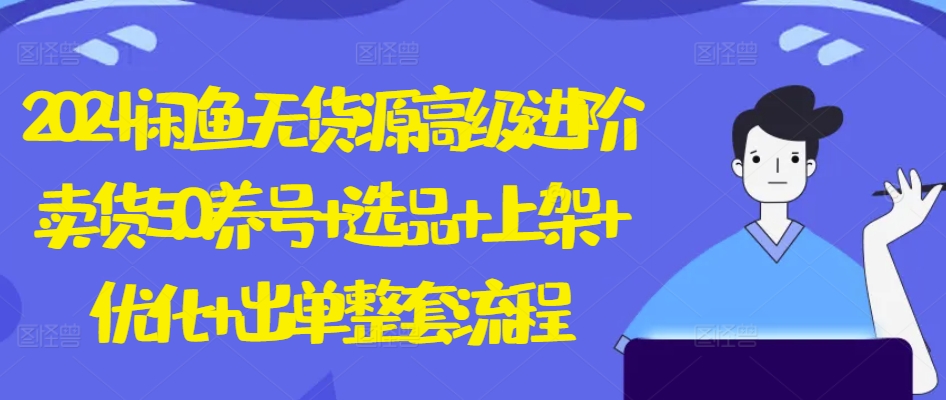 2024闲鱼无货源高级进阶卖货5.0.养号+选品+上架+优化+出单整套流程【揭秘】-林文副业站