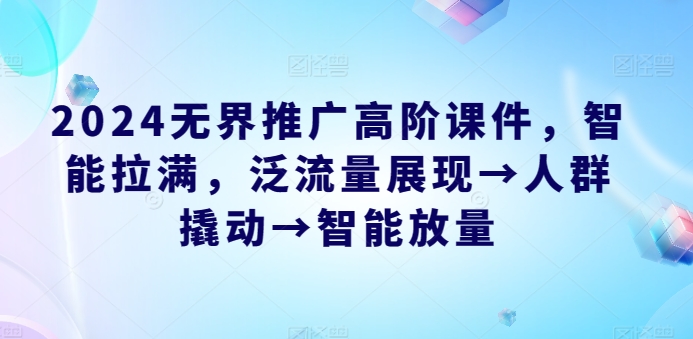 2024无界推广高阶课件，智能拉满，泛流量展现→人群撬动→智能放量-林文副业站