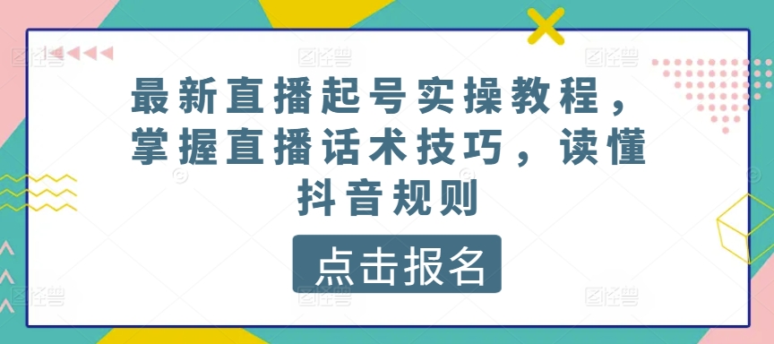 最新直播起号实操教程，掌握直播话术技巧，读懂抖音规则-林文副业站
