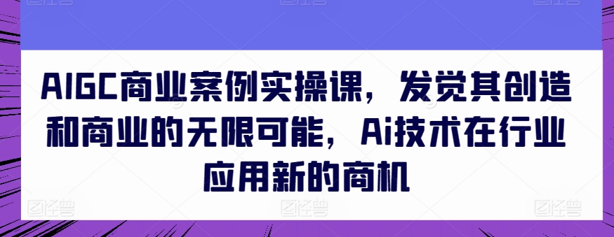 AIGC商业案例实操课，发觉其创造和商业的无限可能，Ai技术在行业应用新的商机-林文副业站