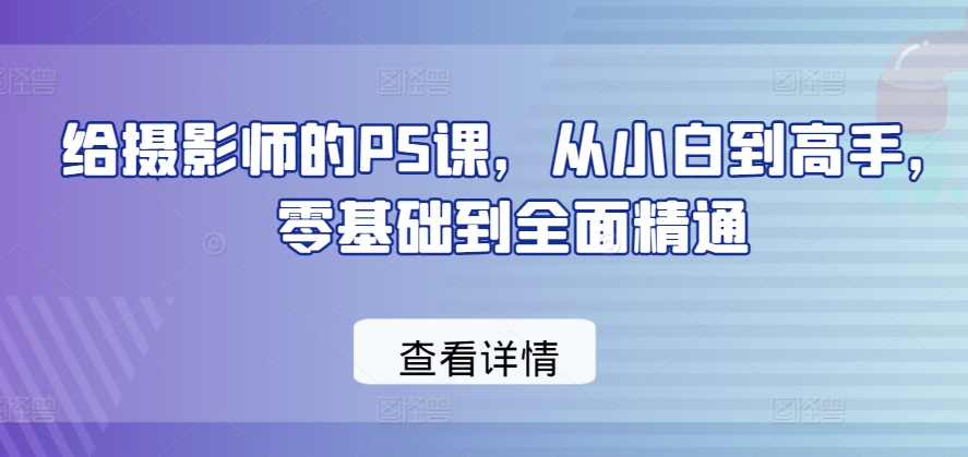 给摄影师的PS课，从小白到高手，零基础到全面精通-林文副业站