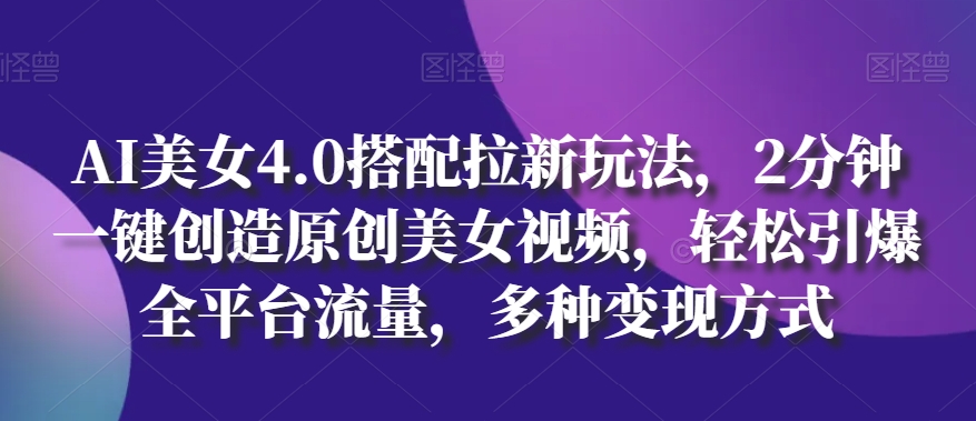 AI美女4.0搭配拉新玩法，2分钟一键创造原创美女视频，轻松引爆全平台流量，多种变现方式【揭秘】-林文副业站