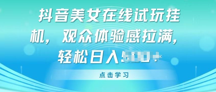 抖音美女在线试玩挂JI，观众体验感拉满，实现轻松变现【揭秘】-林文副业站
