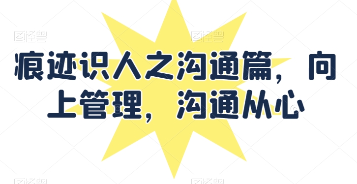 痕迹识人之沟通篇，向上管理，沟通从心-林文副业站