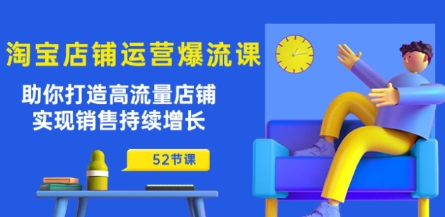 淘宝店铺运营爆流课：助你打造高流量店铺，实现销售持续增长(52节课)-林文副业站