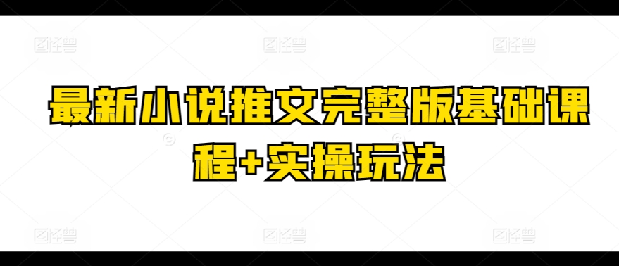 最新小说推文完整版基础课程+实操玩法-林文副业站