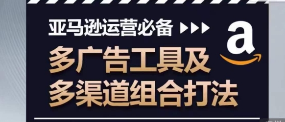 亚马逊运营必备，多广告工具及多渠道组合打法-林文副业站