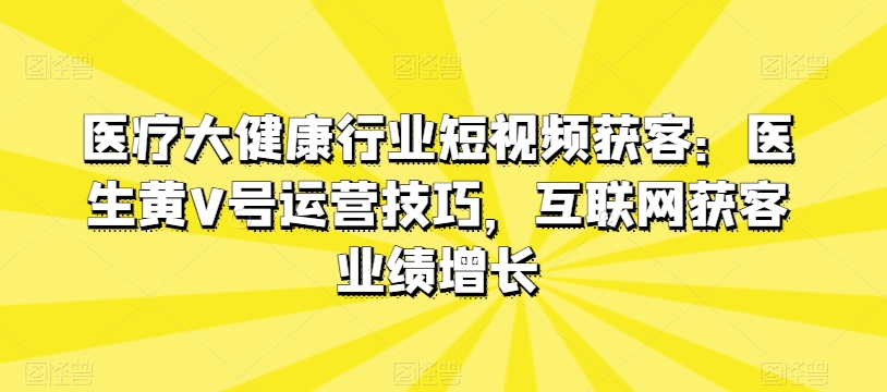 医疗大健康行业短视频获客：医生黄V号运营技巧，互联网获客业绩增长-林文副业站