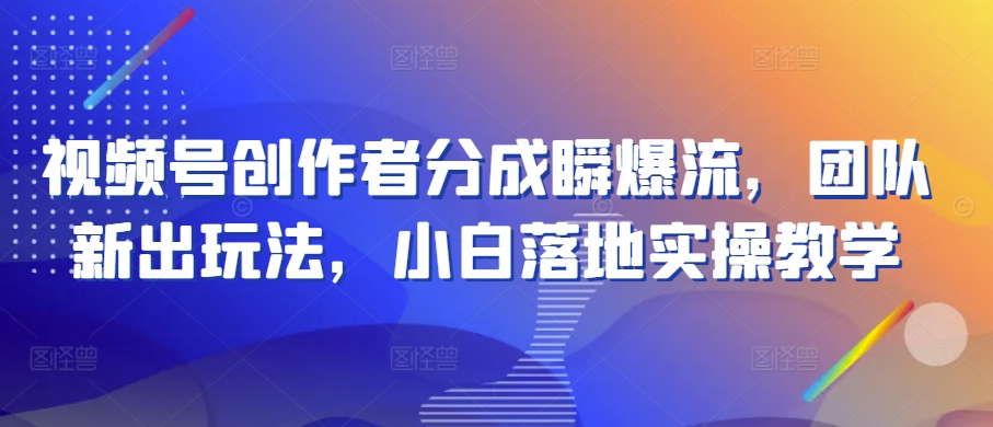 视频号创作者分成瞬爆流，团队新出玩法，小白落地实操教学【揭秘】-林文副业站