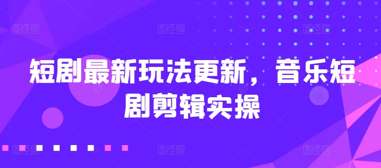 短剧最新玩法更新，音乐短剧剪辑实操【揭秘】-林文副业站