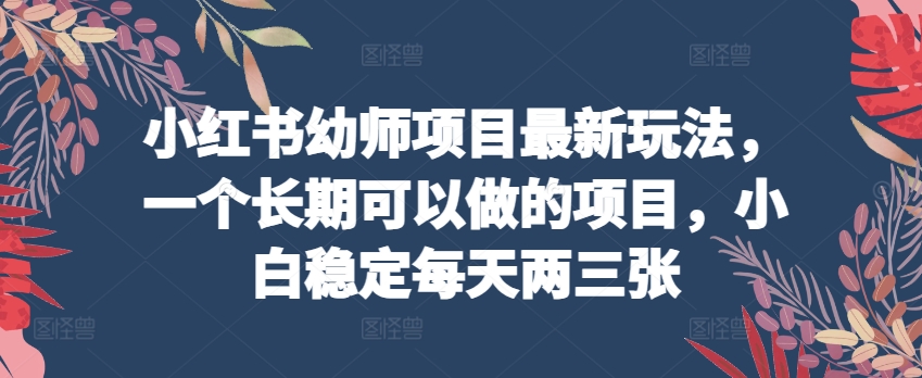 小红书幼师项目最新玩法，一个长期可以做的项目，小白稳定每天两三张-林文副业站