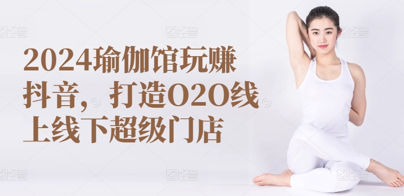 2024瑜伽馆玩赚抖音，打造O2O线上线下超级门店-林文副业站