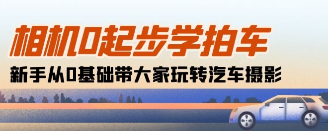相机0起步学拍车：新手从0基础带大家玩转汽车摄影(18节课)-林文副业站