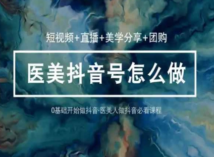玩转医美抖音短视频与直播，36堂网课学逻辑(短视频+直播+美学分享+团购)-林文副业站