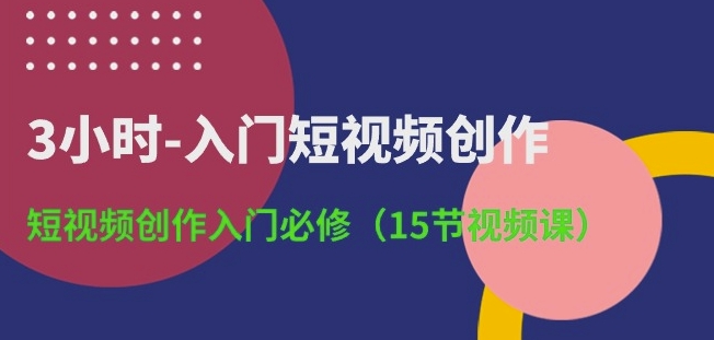 3小时-入门短视频创作：短视频创作入门必修(15节视频课)-林文副业站